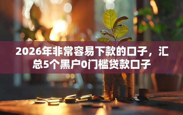 2026年非常容易下款的口子，汇总5个黑户0门槛贷款口子