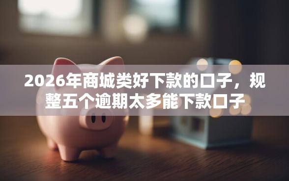 2026年商城类好下款的口子，规整五个逾期太多能下款口子