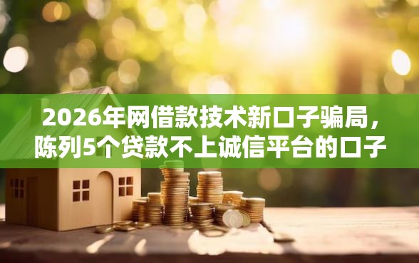 2026年网借款技术新口子骗局，陈列5个贷款不上诚信平台的口子