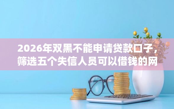 2026年双黑不能申请贷款口子，筛选五个失信人员可以借钱的网贷app