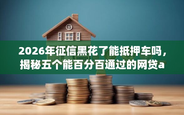 2026年征信黑花了能抵押车吗，揭秘五个能百分百通过的网贷app