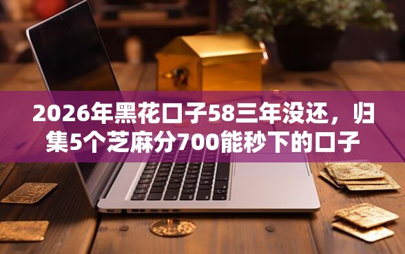 2026年黑花口子58三年没还，归集5个芝麻分700能秒下的口子