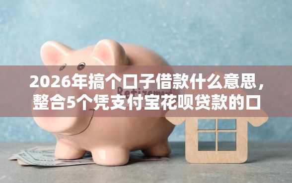 2026年搞个口子借款什么意思，整合5个凭支付宝花呗贷款的口子