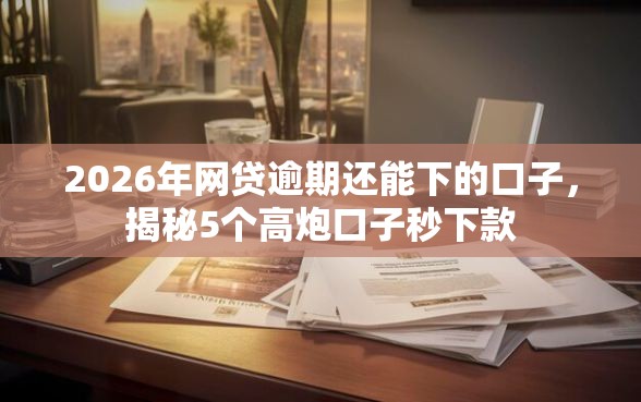 2026年网贷逾期还能下的口子，揭秘5个高炮口子秒下款