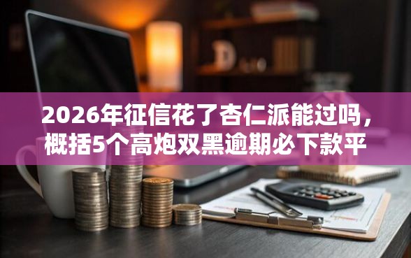 2026年征信花了杏仁派能过吗，概括5个高炮双黑逾期必下款平台