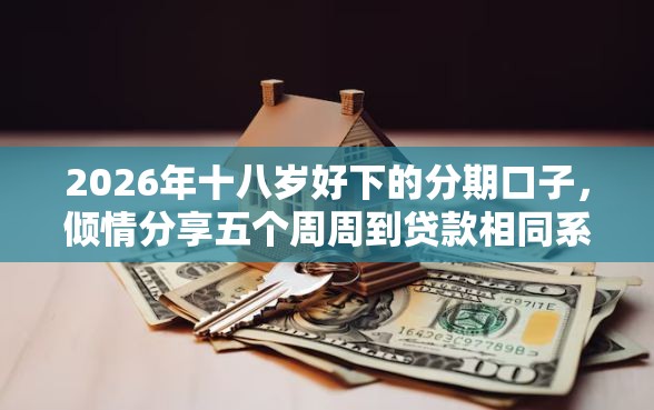 2026年十八岁好下的分期口子，倾情分享五个周周到贷款相同系列的软件