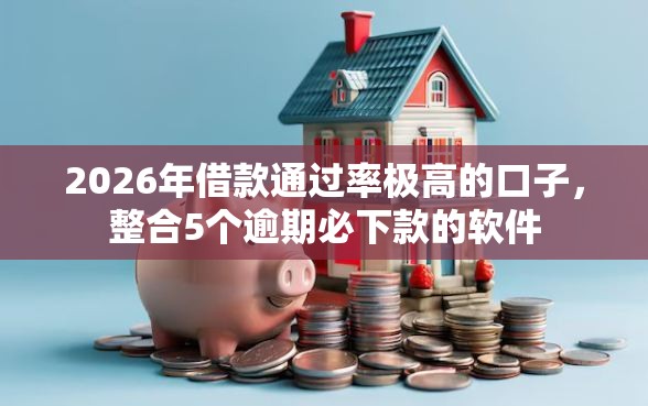 2026年借款通过率极高的口子，整合5个逾期必下款的软件