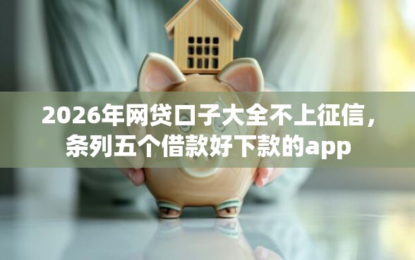 2026年网贷口子大全不上征信，条列五个借款好下款的app