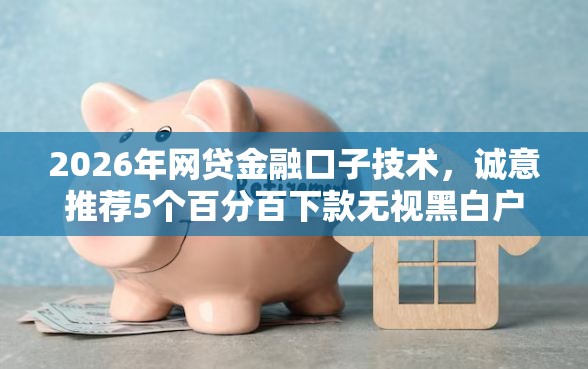 2026年网贷金融口子技术，诚意推荐5个百分百下款无视黑白户网贷软件