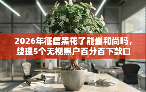 2026年征信黑花了能当和尚吗,整理5个无视黑户百分百下款口子 2026年征信黑花了能当和尚吗,整理5个无视黑户百分百下款口子