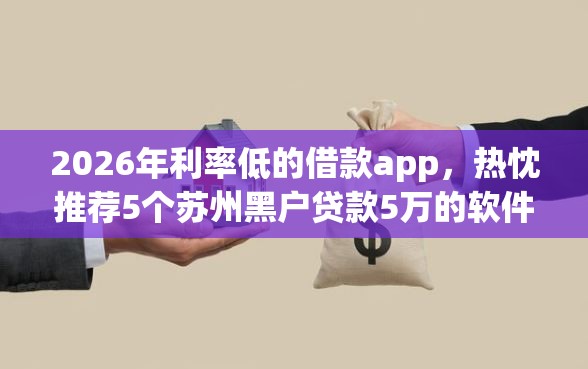 2026年利率低的借款app，热忱推荐5个苏州黑户贷款5万的软件
