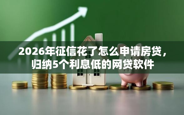 2026年征信花了怎么申请房贷，归纳5个利息低的网贷软件
