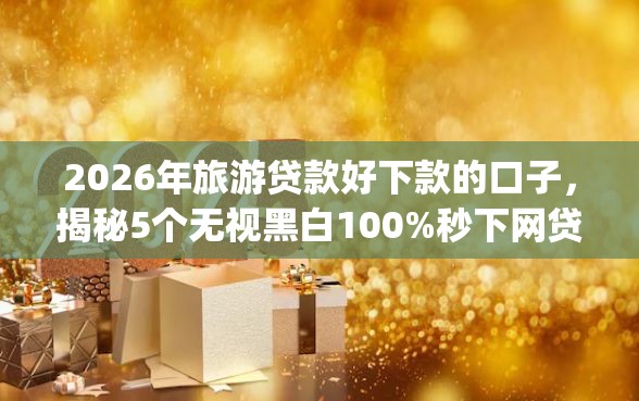 2026年旅游贷款好下款的口子，揭秘5个无视黑白100%秒下网贷app