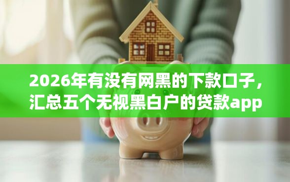 2026年有没有网黑的下款口子，汇总五个无视黑白户的贷款app