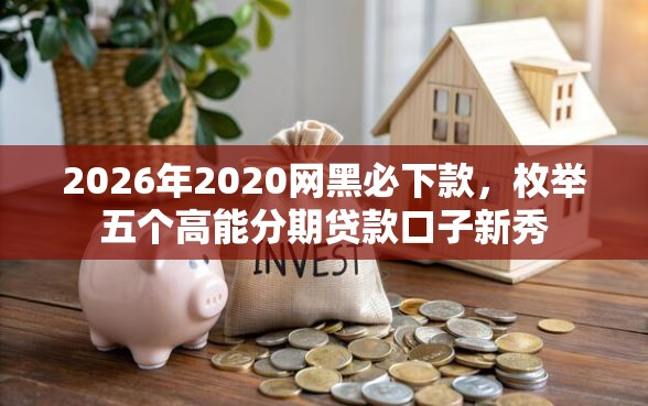 2026年2020网黑必下款，枚举五个高能分期贷款口子新秀