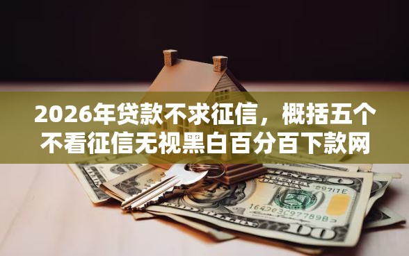 2026年贷款不求征信，概括五个不看征信无视黑白百分百下款网贷平台