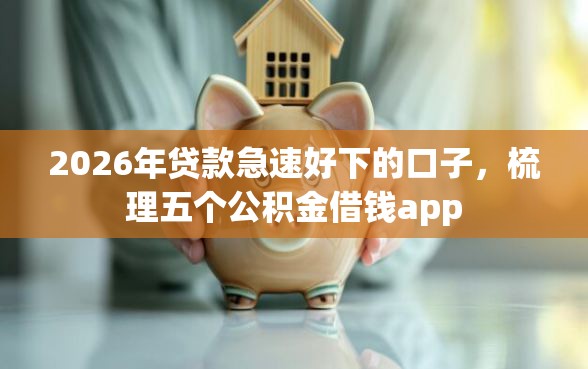 2026年贷款急速好下的口子，梳理五个公积金借钱app