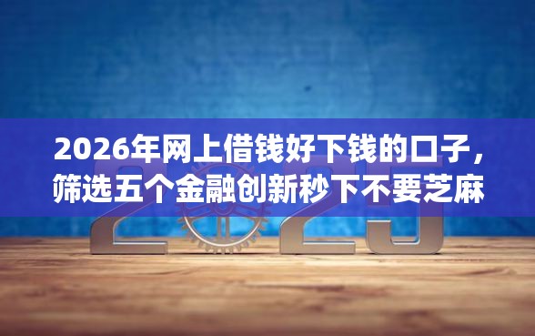 2026年网上借钱好下钱的口子，筛选五个金融创新秒下不要芝麻分的app