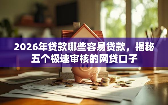 2026年贷款哪些容易贷款，揭秘五个极速审核的网贷口子