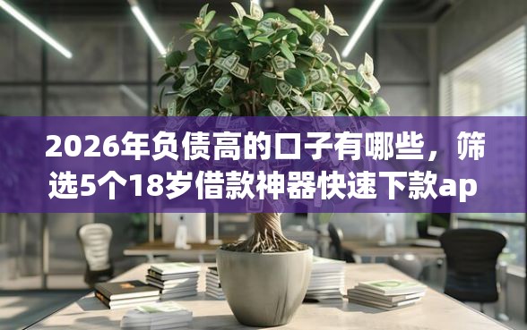 2026年负债高的口子有哪些，筛选5个18岁借款神器快速下款app