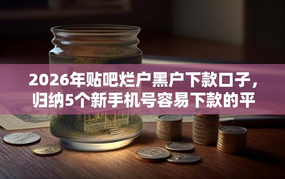 2026年贴吧烂户黑户下款口子，归纳5个新手机号容易下款的平台