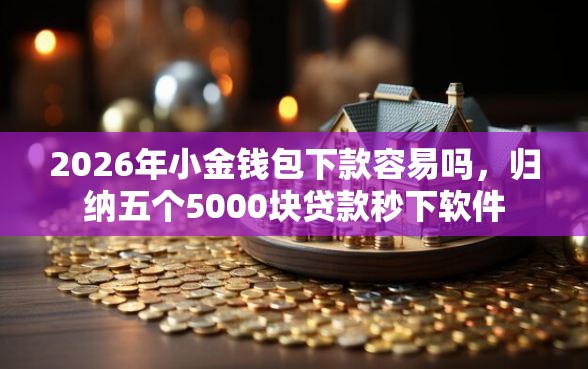 2026年小金钱包下款容易吗，归纳五个5000块贷款秒下软件