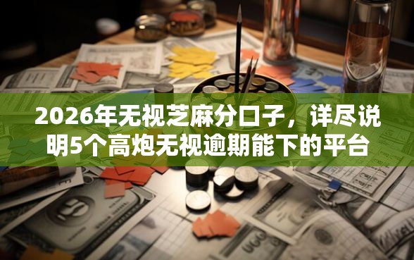 2026年无视芝麻分口子，详尽说明5个高炮无视逾期能下的平台