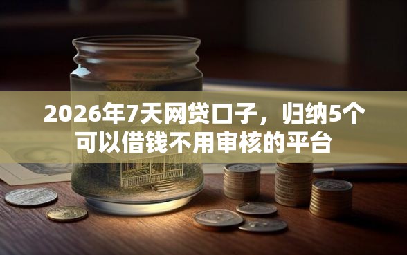 2026年7天网贷口子，归纳5个可以借钱不用审核的平台