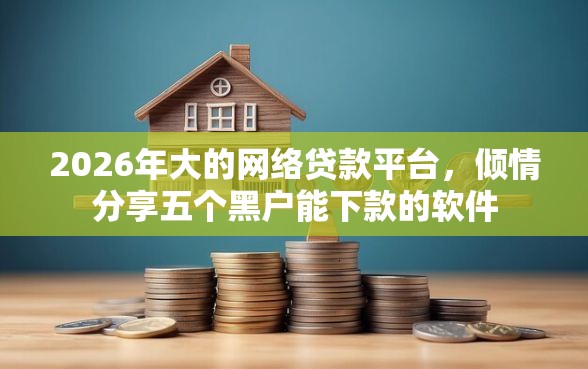 2026年大的网络贷款平台，倾情分享五个黑户能下款的软件