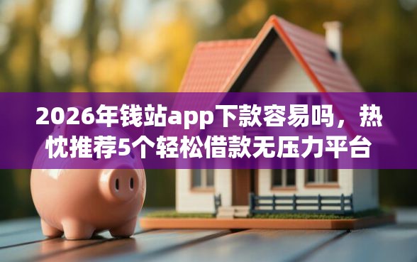 2026年钱站app下款容易吗，热忱推荐5个轻松借款无压力平台
