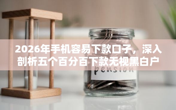 2026年手机容易下款口子，深入剖析五个百分百下款无视黑白户网贷软件