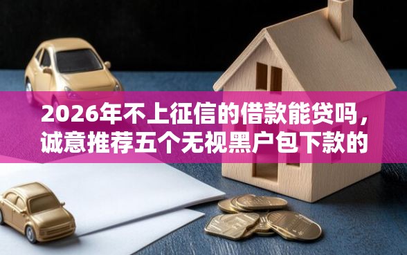 2026年不上征信的借款能贷吗，诚意推荐五个无视黑户包下款的口子