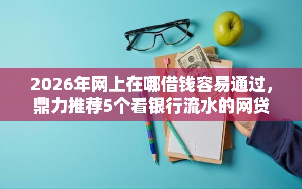 2026年网上在哪借钱容易通过，鼎力推荐5个看银行流水的网贷软件