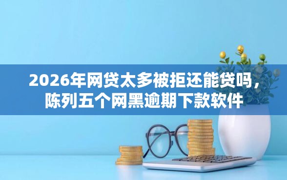 2026年网贷太多被拒还能贷吗,陈列五个网黑逾期下款软件 2026年网贷太多被拒还能贷吗,陈列五个网黑逾期下款软件