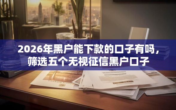 2026年黑户能下款的口子有吗，筛选五个无视征信黑户口子
