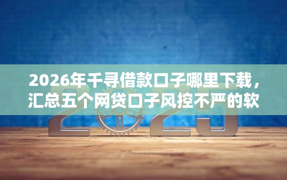 2026年千寻借款口子哪里下载，汇总五个网贷口子风控不严的软件