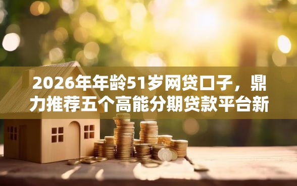 2026年年龄51岁网贷口子，鼎力推荐五个高能分期贷款平台新秀