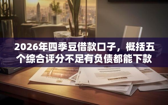 2026年四季豆借款口子，概括五个综合评分不足有负债都能下款平台