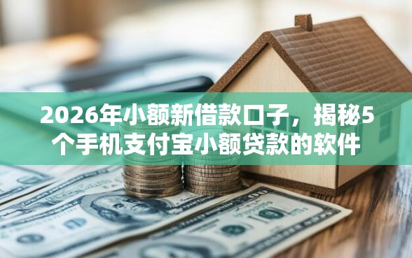 2026年小额新借款口子，揭秘5个手机支付宝小额贷款的软件