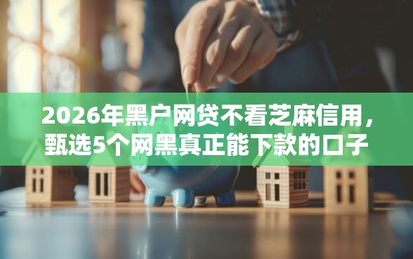 2026年黑户网贷不看芝麻信用，甄选5个网黑真正能下款的口子
