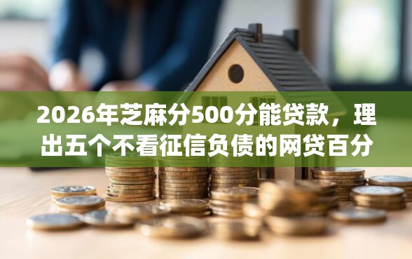 2026年芝麻分500分能贷款，理出五个不看征信负债的网贷百分百下款app