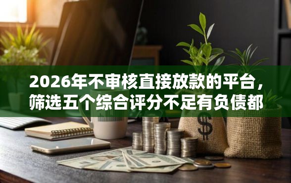 2026年不审核直接放款的平台，筛选五个综合评分不足有负债都能下款软件