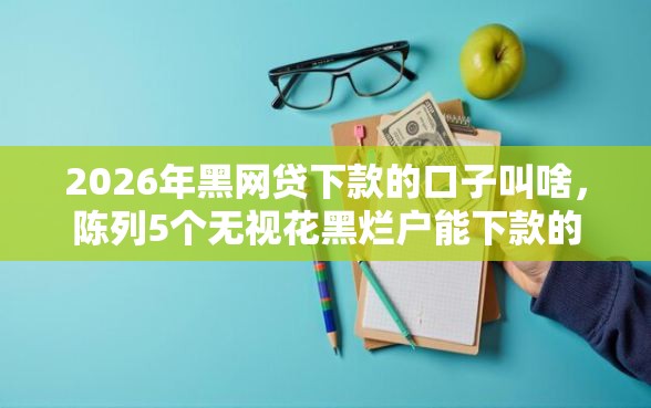 2026年黑网贷下款的口子叫啥，陈列5个无视花黑烂户能下款的网贷