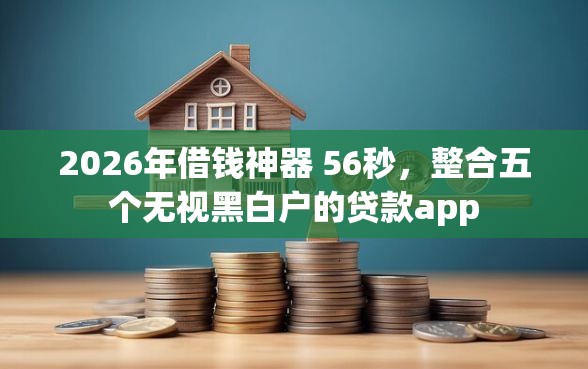 2026年借钱神器 56秒，整合五个无视黑白户的贷款app