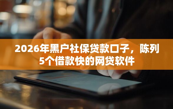 2026年黑户社保贷款口子,陈列5个借款快的网贷软件 2026年黑户社保贷款口子,陈列5个借款快的网贷软件