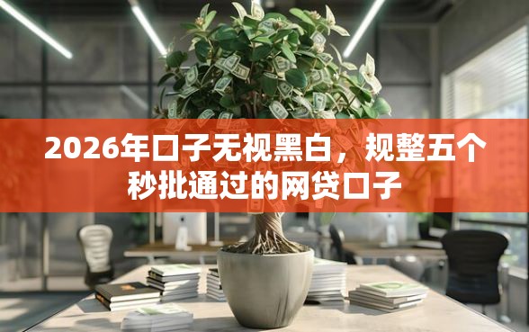 2026年口子无视黑白，规整五个秒批通过的网贷口子