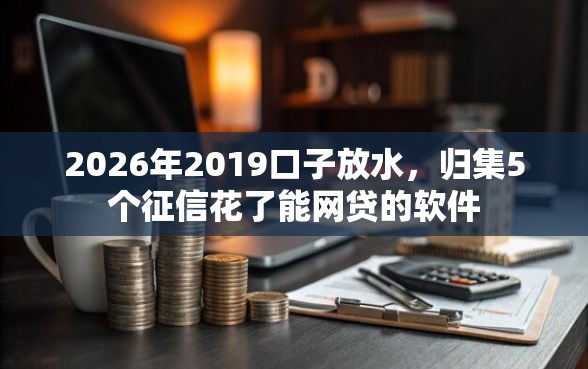 2026年2019口子放水，归集5个征信花了能网贷的软件