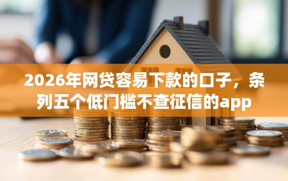 2026年网贷容易下款的口子，条列五个低门槛不查征信的app