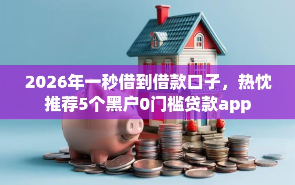2026年一秒借到借款口子，热忱推荐5个黑户0门槛贷款app