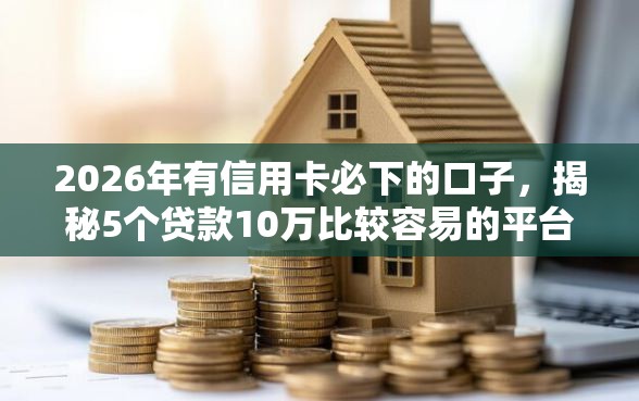 2026年有信用卡必下的口子，揭秘5个贷款10万比较容易的平台
